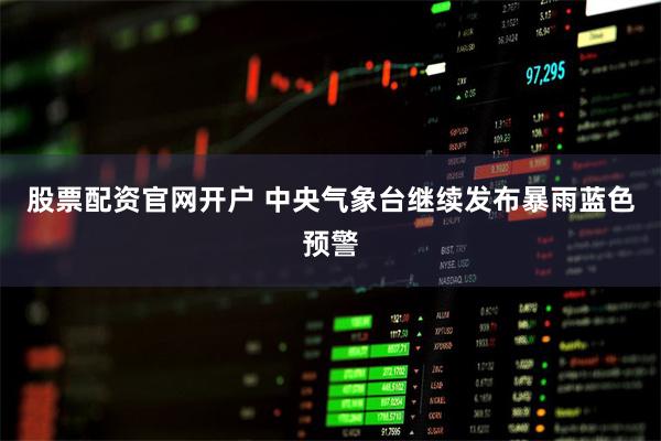 股票配资官网开户 中央气象台继续发布暴雨蓝色预警