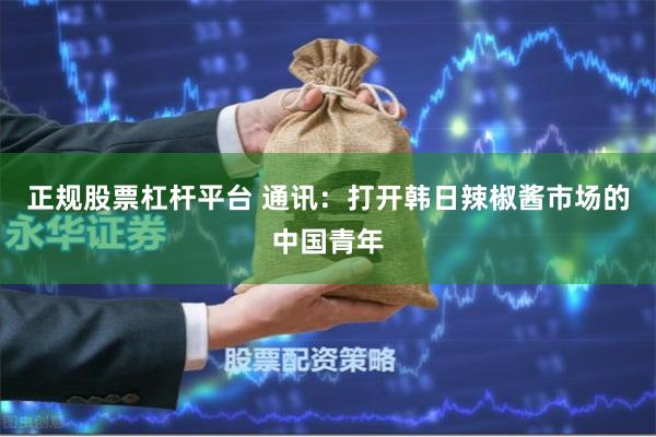 正规股票杠杆平台 通讯：打开韩日辣椒酱市场的中国青年