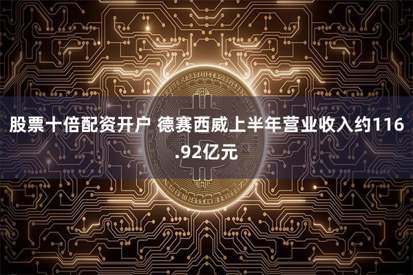 股票十倍配资开户 德赛西威上半年营业收入约116.92亿元