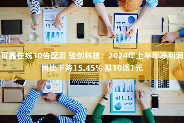 可靠在线10倍配资 骏创科技：2024年上半年净利润同比下降15.45% 拟10派1元