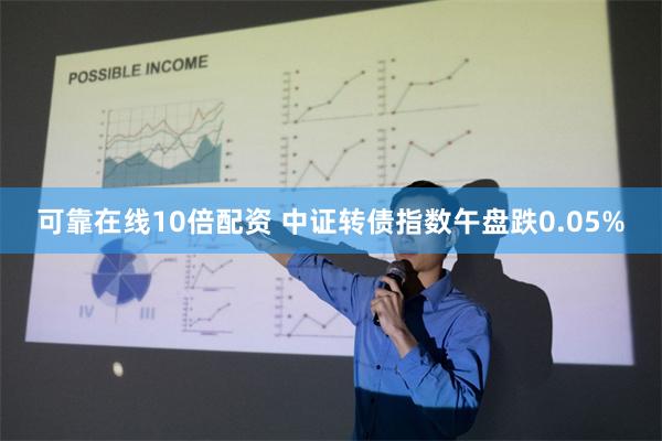 可靠在线10倍配资 中证转债指数午盘跌0.05%