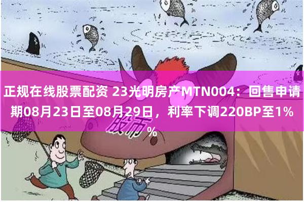 正规在线股票配资 23光明房产MTN004：回售申请期08月23日至08月29日，利率下调220BP至1%