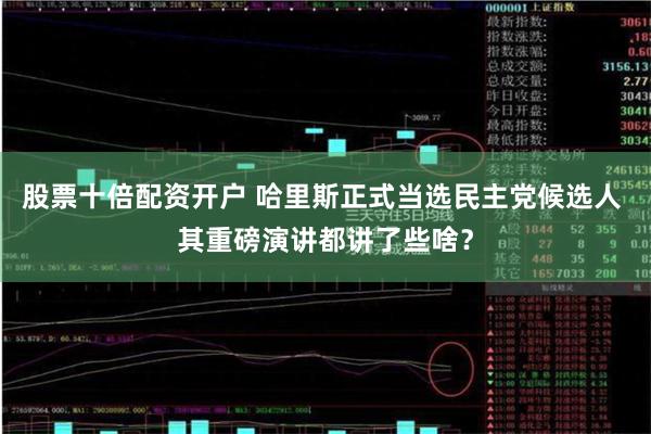 股票十倍配资开户 哈里斯正式当选民主党候选人 其重磅演讲都讲了些啥？