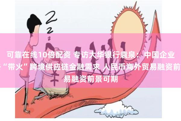 可靠在线10倍配资 专访大华银行袁泉：中国企业走出去“带火”跨境供应链金融需求 人民币海外贸易融资前景可期