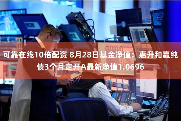 可靠在线10倍配资 8月28日基金净值：惠升和赢纯债3个月定开A最新净值1.0696