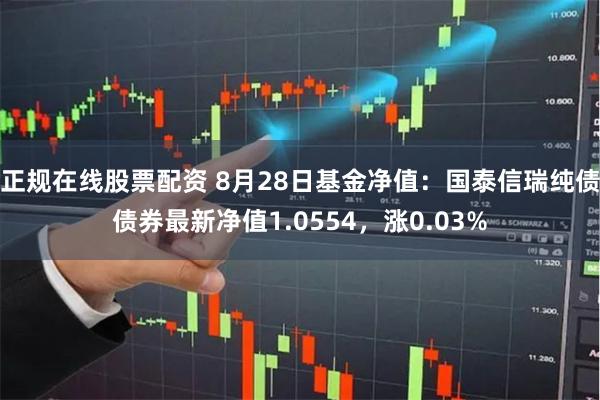 正规在线股票配资 8月28日基金净值：国泰信瑞纯债债券最新净值1.0554，涨0.03%