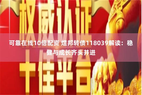 可靠在线10倍配资 煜邦转债118039解读：稳健与成长齐头并进