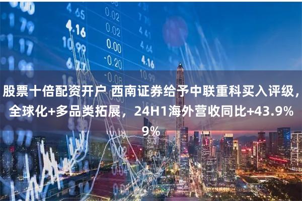 股票十倍配资开户 西南证券给予中联重科买入评级，全球化+多品类拓展，24H1海外营收同比+43.9%