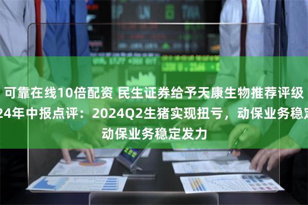 可靠在线10倍配资 民生证券给予天康生物推荐评级，2024年中报点评：2024Q2生猪实现扭亏，动保业务稳定发力