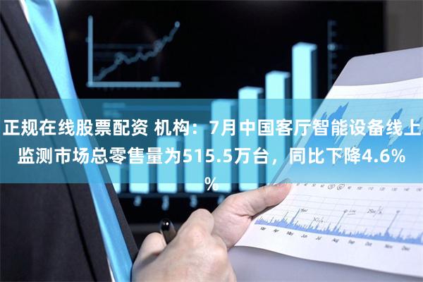 正规在线股票配资 机构：7月中国客厅智能设备线上监测市场总零售量为515.5万台，同比下降4.6%