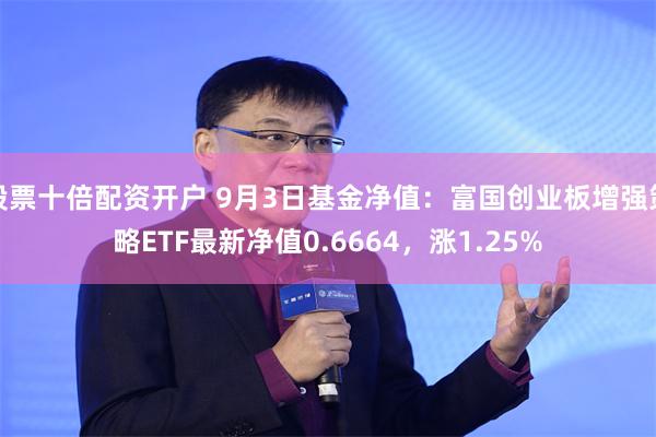 股票十倍配资开户 9月3日基金净值：富国创业板增强策略ETF最新净值0.6664，涨1.25%