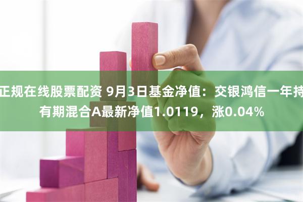 正规在线股票配资 9月3日基金净值：交银鸿信一年持有期混合A最新净值1.0119，涨0.04%