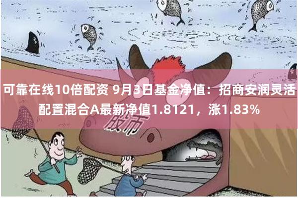 可靠在线10倍配资 9月3日基金净值：招商安润灵活配置混合A最新净值1.8121，涨1.83%