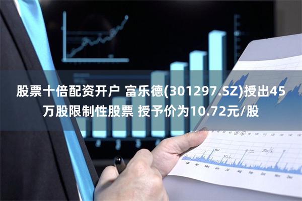股票十倍配资开户 富乐德(301297.SZ)授出45万股限制性股票 授予价为10.72元/股