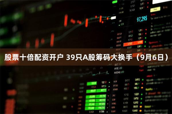 股票十倍配资开户 39只A股筹码大换手（9月6日）