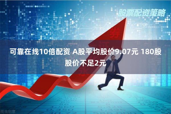 可靠在线10倍配资 A股平均股价9.07元 180股股价不足2元