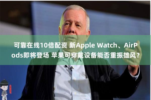 可靠在线10倍配资 新Apple Watch、AirPods即将登场 苹果可穿戴设备能否重振雄风？