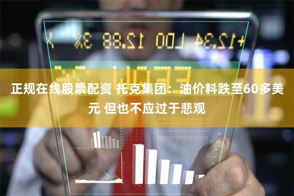 正规在线股票配资 托克集团：油价料跌至60多美元 但也不应过于悲观