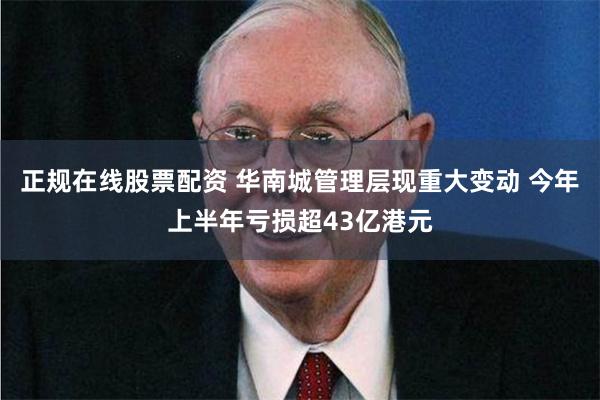 正规在线股票配资 华南城管理层现重大变动 今年上半年亏损超43亿港元