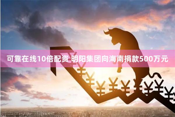 可靠在线10倍配资 明阳集团向海南捐款500万元