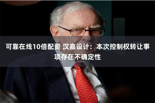 可靠在线10倍配资 汉嘉设计：本次控制权转让事项存在不确定性