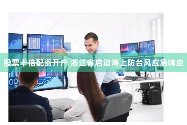 股票十倍配资开户 浙江省启动海上防台风应急响应