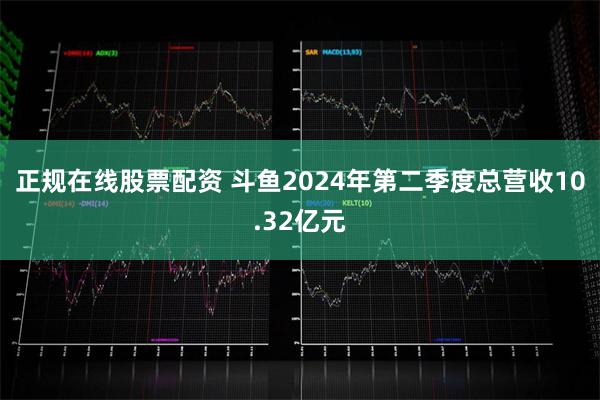 正规在线股票配资 斗鱼2024年第二季度总营收10.32亿元