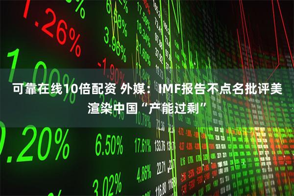可靠在线10倍配资 外媒：IMF报告不点名批评美渲染中国“产能过剩”