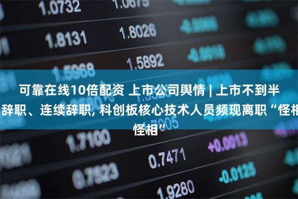 可靠在线10倍配资 上市公司舆情 | 上市不到半年辞职、连续辞职, 科创板核心技术人员频现离职“怪相”