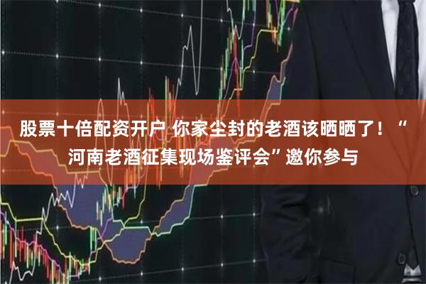 股票十倍配资开户 你家尘封的老酒该晒晒了！“河南老酒征集现场鉴评会”邀你参与