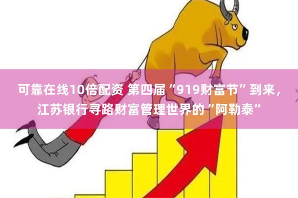 可靠在线10倍配资 第四届“919财富节”到来，江苏银行寻路财富管理世界的“阿勒泰”