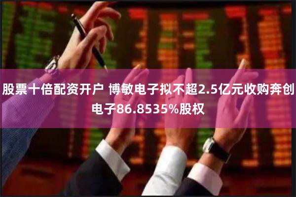 股票十倍配资开户 博敏电子拟不超2.5亿元收购奔创电子86.8535%股权