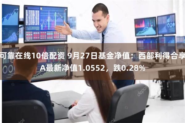 可靠在线10倍配资 9月27日基金净值：西部利得合享A最新净值1.0552，跌0.28%
