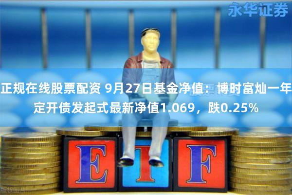 正规在线股票配资 9月27日基金净值：博时富灿一年定开债发起式最新净值1.069，跌0.25%