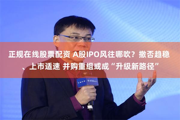 正规在线股票配资 A股IPO风往哪吹？撤否趋稳 、上市适速 并购重组或成“升级新路径”
