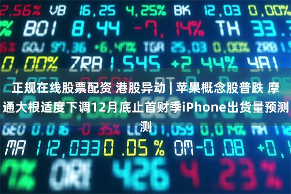 正规在线股票配资 港股异动 | 苹果概念股普跌 摩通大根适度下调12月底止首财季iPhone出货量预测