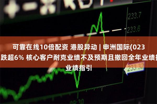 可靠在线10倍配资 港股异动 | 申洲国际(02313)跌超6% 核心客户耐克业绩不及预期且撤回全年业绩指引