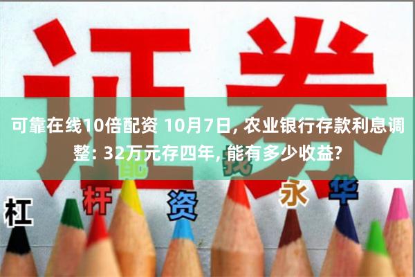 可靠在线10倍配资 10月7日, 农业银行存款利息调整: 32万元存四年, 能有多少收益?