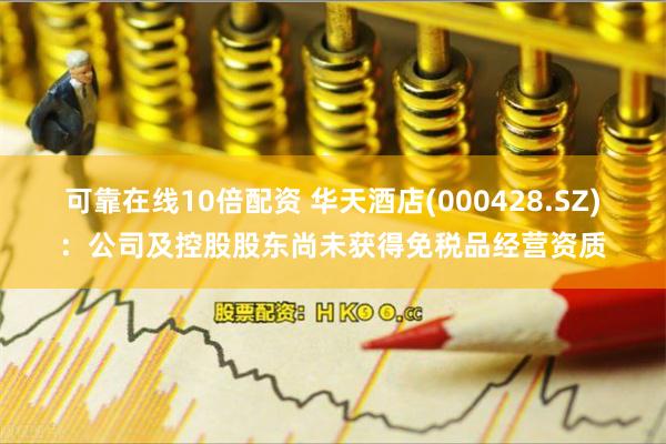 可靠在线10倍配资 华天酒店(000428.SZ)：公司及控股股东尚未获得免税品经营资质
