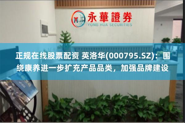 正规在线股票配资 英洛华(000795.SZ)：围绕康养进一步扩充产品品类，加强品牌建设