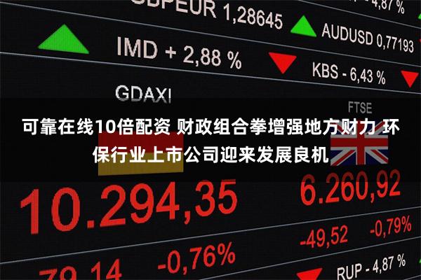 可靠在线10倍配资 财政组合拳增强地方财力 环保行业上市公司迎来发展良机