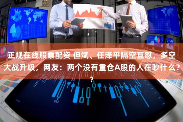正规在线股票配资 但斌、任泽平隔空互怼，多空大战升级，网友：两个没有重仓A股的人在吵什么？