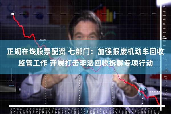 正规在线股票配资 七部门：加强报废机动车回收监管工作 开展打击非法回收拆解专项行动