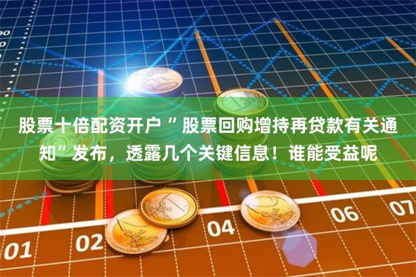股票十倍配资开户 ”股票回购增持再贷款有关通知”发布，透露几个关键信息！谁能受益呢