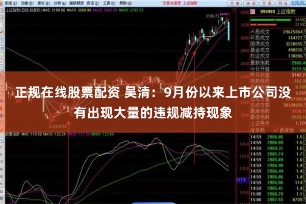正规在线股票配资 吴清：9月份以来上市公司没有出现大量的违规减持现象