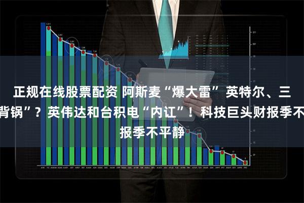 正规在线股票配资 阿斯麦“爆大雷” 英特尔、三星“背锅”？英伟达和台积电“内讧”！科技巨头财报季不平静