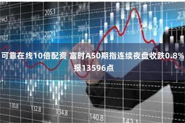 可靠在线10倍配资 富时A50期指连续夜盘收跌0.8% 报13596点