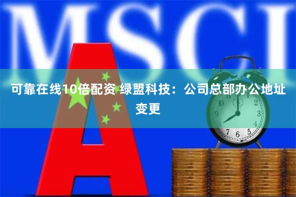 可靠在线10倍配资 绿盟科技：公司总部办公地址变更