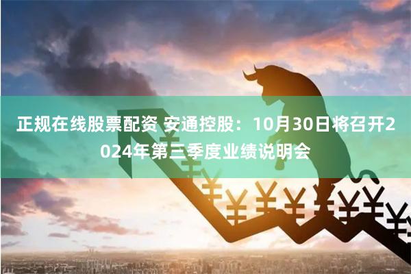 正规在线股票配资 安通控股：10月30日将召开2024年第三季度业绩说明会