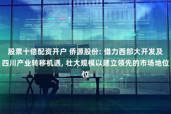 股票十倍配资开户 侨源股份: 借力西部大开发及四川产业转移机遇, 壮大规模以建立领先的市场地位